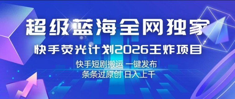 超级蓝海全网独家,快手荧光计划2026王炸项目,日入1k+,快手短剧搬运,一键发布,条条过原创【揭秘】-续财库