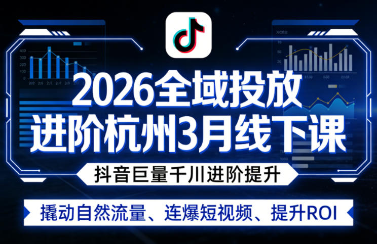 2026全域投放进阶杭州3月线下课,抖音巨量千川进阶提升,撬动自然流量、连爆短视频、提升ROI-续财库