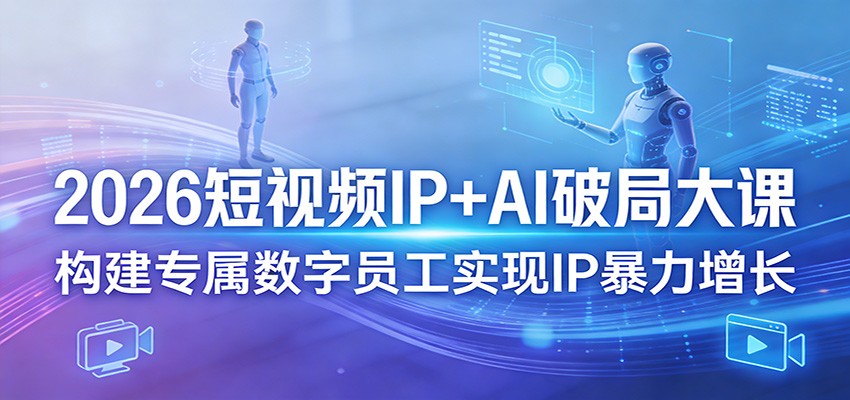 2026短视频IP+AI破局大课,构建专属数字员工实现IP暴力增长-续财库