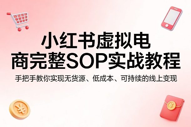 小红书虚拟电商完整SOP实战教程，手把手教你，实现无货源、低成本、可持续的线上变现-续财库