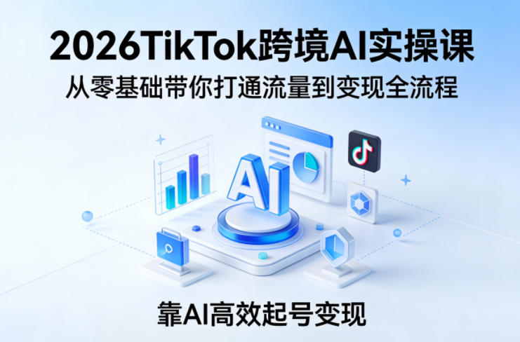 2026TikTok跨境AI实操课,从零基础带你打通流量到变现全流程,靠AI高效起号变现-续财库