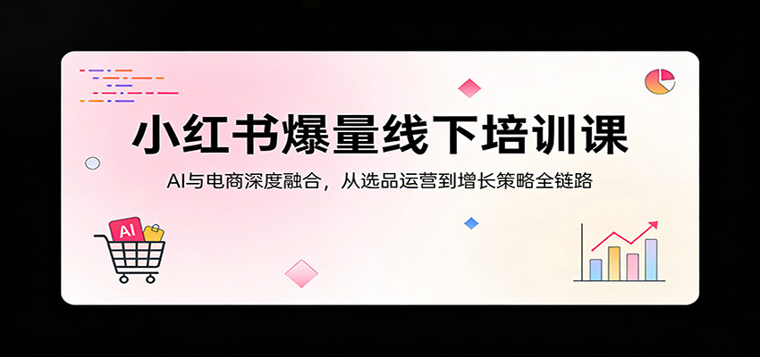 小红书爆量线下培训课：AI与电商深度融合，从选品运营到增长策略全链路-续财库