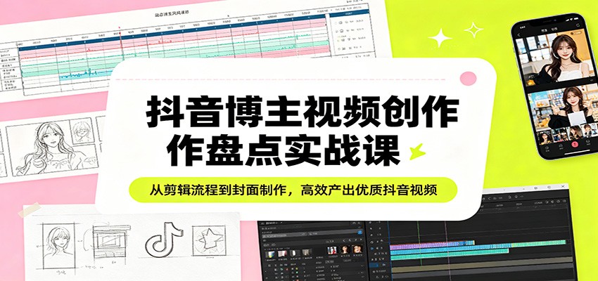 抖音博主视频创作盘点实战课：从剪辑流程到封面制作，高效产出优质抖音视频-续财库