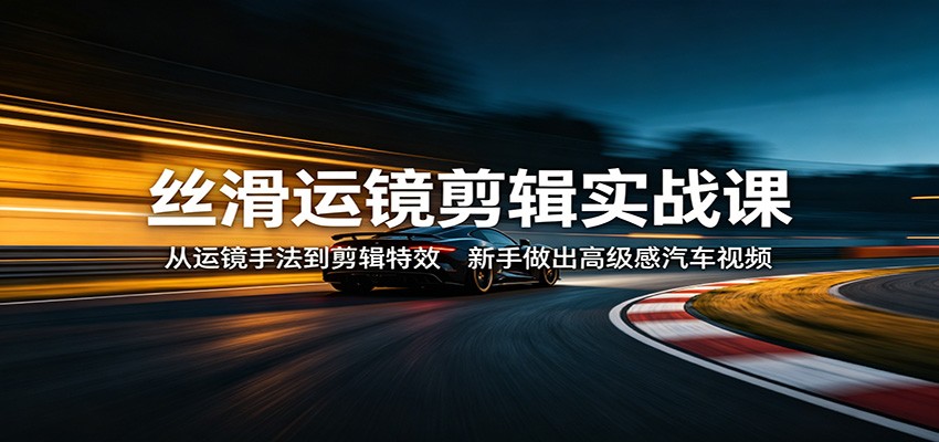 丝滑运镜剪辑实战课：从运镜手法到剪辑特效，新手做出高级感汽车视频-续财库