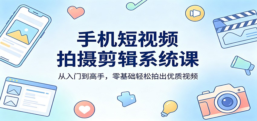 手机短视频拍摄剪辑系统课：从入门到高手，零基础轻松拍出优质视频-续财库