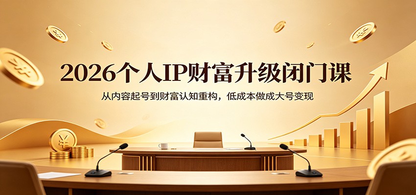 2026个人IP财富升级闭门课：从内容起号到财富认知重构，低成本做成大号变现-续财库