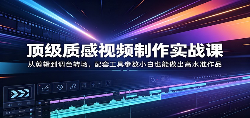 顶级质感视频制作实战课:从剪辑到调色转场,配套工具参数小白也能做出高水准作品-续财库
