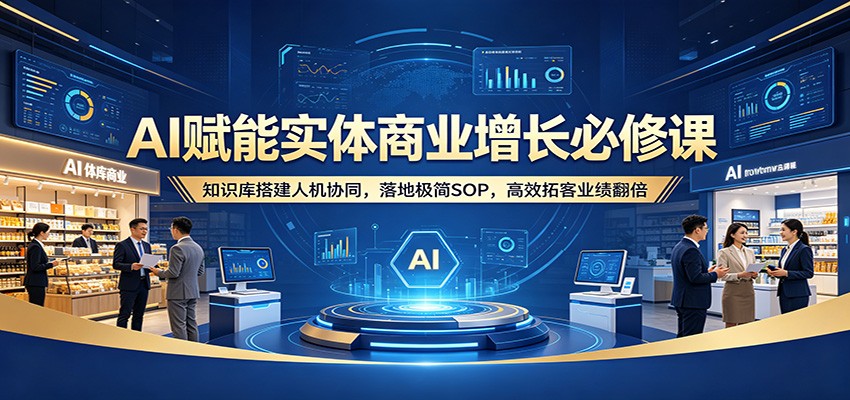 AI赋能实体商业增长必修课：知识库搭建人机协同，落地极简SOP，高效拓客业绩翻倍-续财库