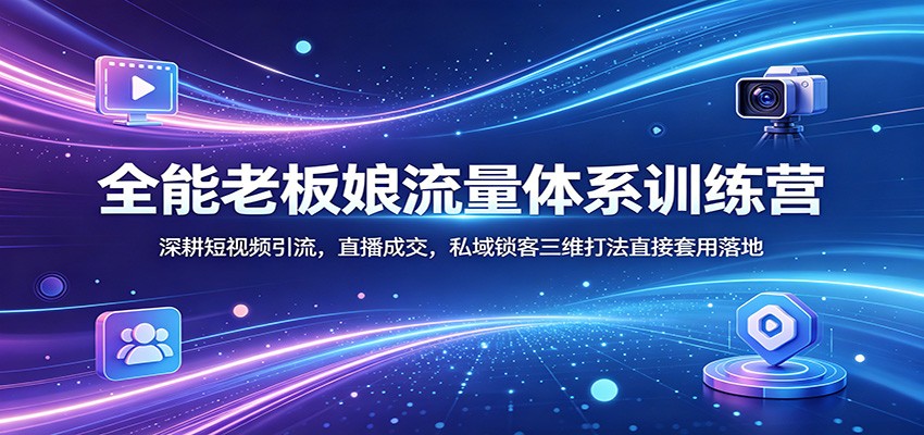 全能老板娘流量体系训练营：深耕短视频引流，直播成交，私域锁客三维打法直接套用落地-续财库