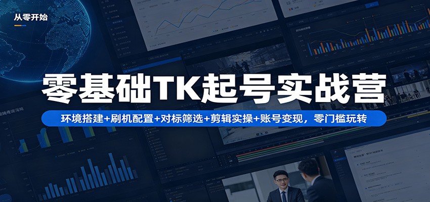 零基础TK起号实战营：环境搭建+ 刷机配置+对标筛选+剪辑实操+账号变现，零门槛玩转-续财库