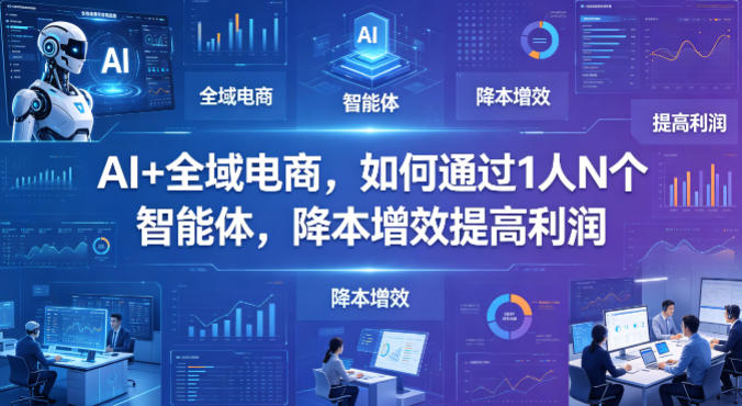 AI+全域电商，如何通过1人N个智能体，降本增效提高利润-续财库