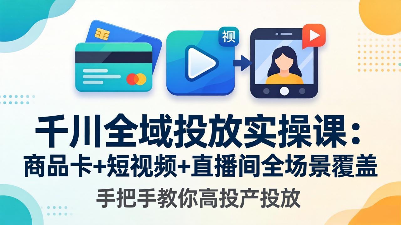 千川全域投放实操课-更新4月30：商品卡+短视频+直播间全场景覆盖，手把手教你高投产投放-续财库
