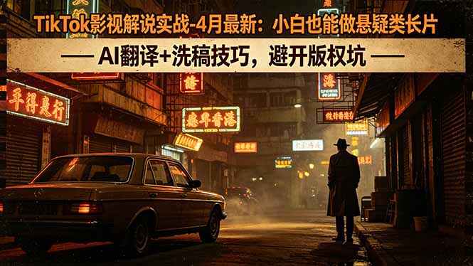 TikTok影视解说实战-4月最新：小白也能做悬疑类长片，AI翻译+洗稿技巧，避开版权坑-续财库