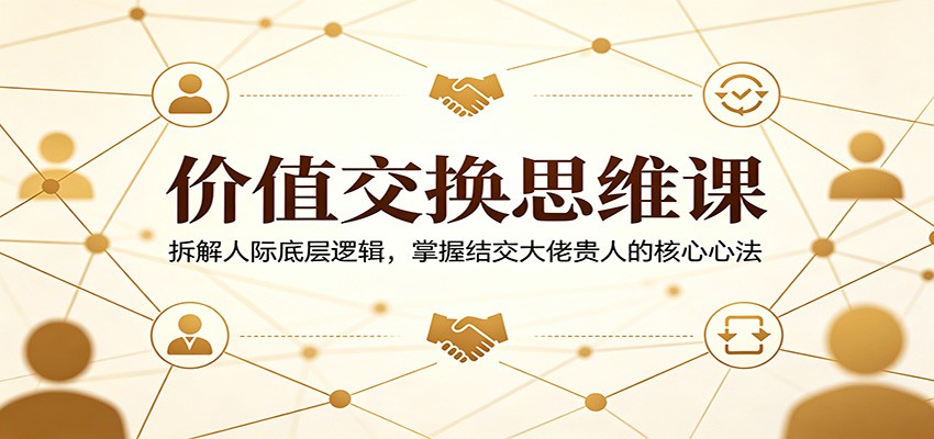 价值交换思维课：拆解人际底层逻辑，掌握结交大佬贵人的核心心法-续财库