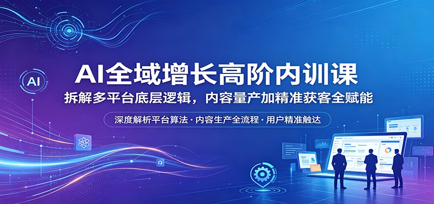 AI全域增长高阶内训课：拆解多平台底层逻辑，内容量产加精准获客全赋能-续财库