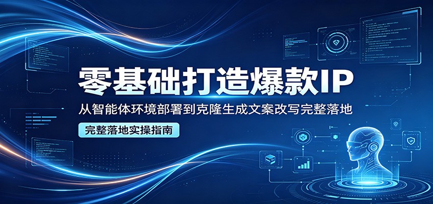 零基础打造爆款IP，从智能体环境部署到克隆生成文案改写完整落地-续财库