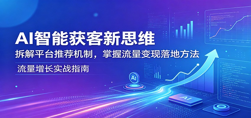 AI智能获客新思维：拆解平台推荐机制，掌握流量变现落地方法-续财库