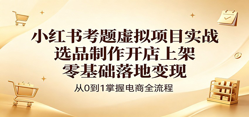 小红书考题虚拟项目实战：选品制作开店上架，零基础落地变现-续财库