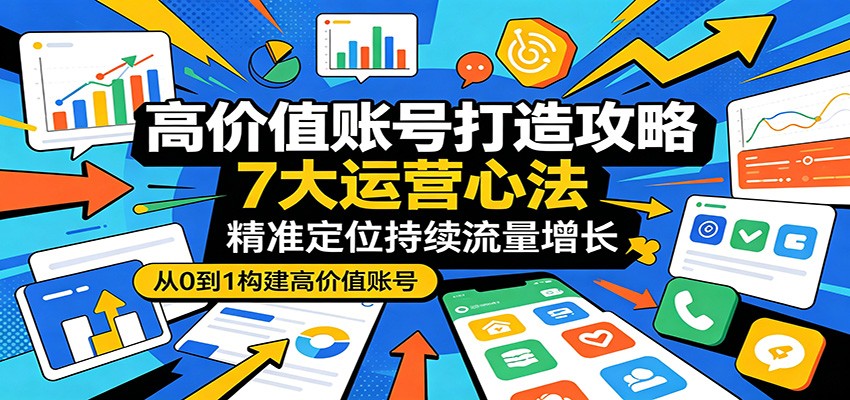 高价值账号打造攻略：7大运营心法，精准定位持续流量增长-续财库
