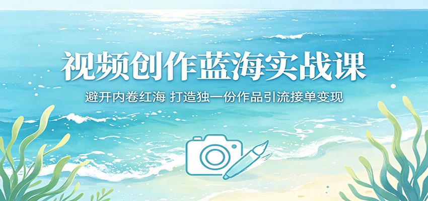 视频创作蓝海实战课：避开内卷红海，打造独一份作品引流接单变现-续财库