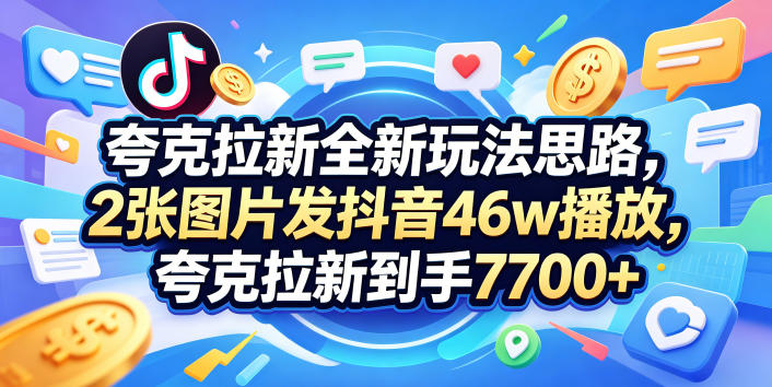 夸克拉新全新玩法思路，2张图片发抖音46w播放，夸克拉新到手7700+，3385字完整教程附上【付费文章】-续财库