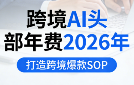 跨境AI头部年费2026年，打造跨境爆款SOP(更新5月)-续财库
