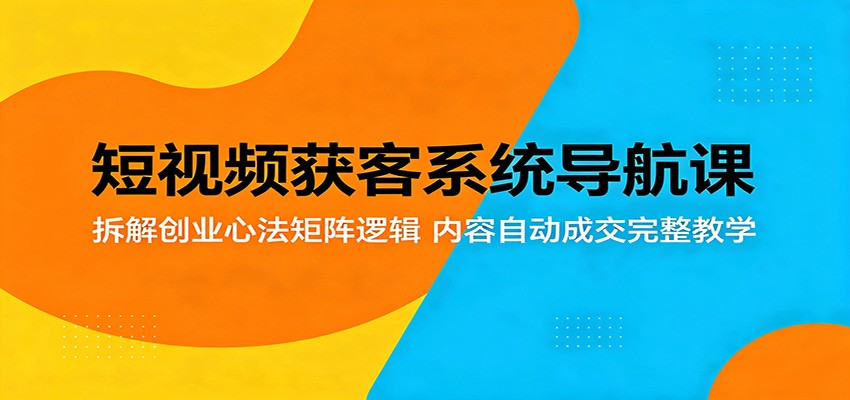 短视频获客系统导航课：拆解创业心法矩阵逻辑，内容自动成交完整教学-续财库