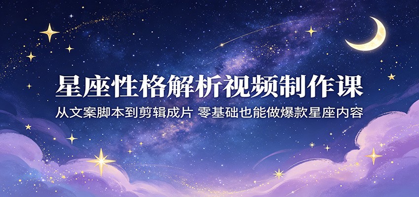 星座性格解析视频制作课：从文案脚本到剪辑成片，零基础也能做爆款星座内容-续财库