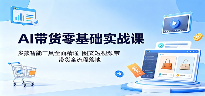 AI带货零基础实战课：多款智能工具全面精通，图文短视频带货全流程落地-续财库