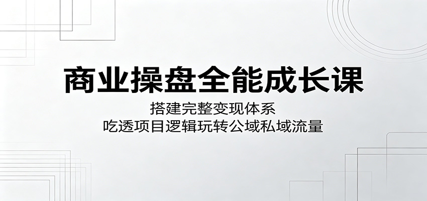 商业操盘全能成长课：搭建完整变现体系，吃透项目逻辑玩转公域私域流量-续财库