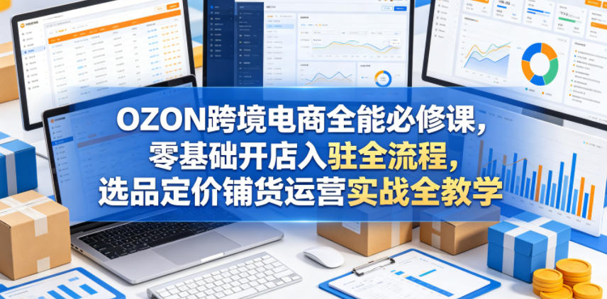 OZON跨境电商全能必修课，零基础开店入驻全流程，选品定价铺货运营实战全教学-续财库