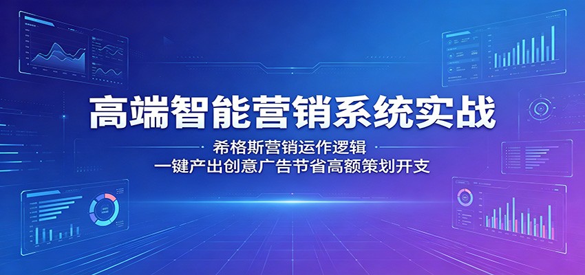 高端智能营销系统实战:希格斯营销运作逻辑,一键产出创意广告节省高额策划开支-续财库