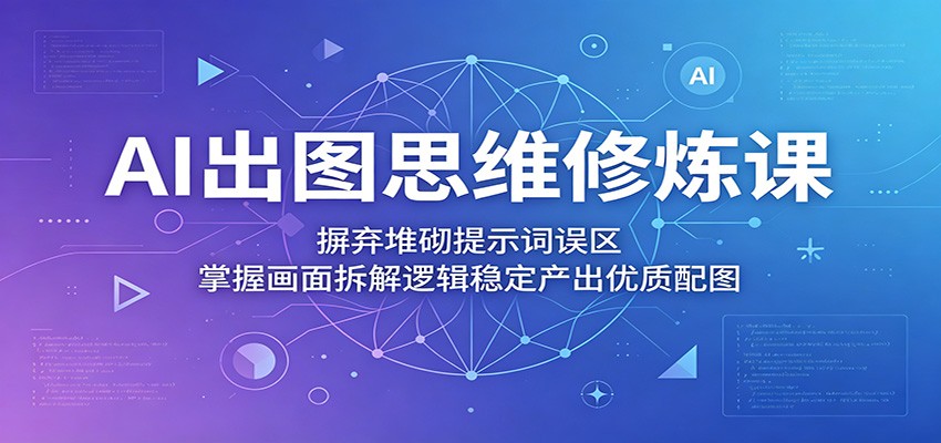 AI出图思维修炼课：摒弃堆砌提示词误区，掌握画面拆解逻辑稳定产出优质配图-续财库