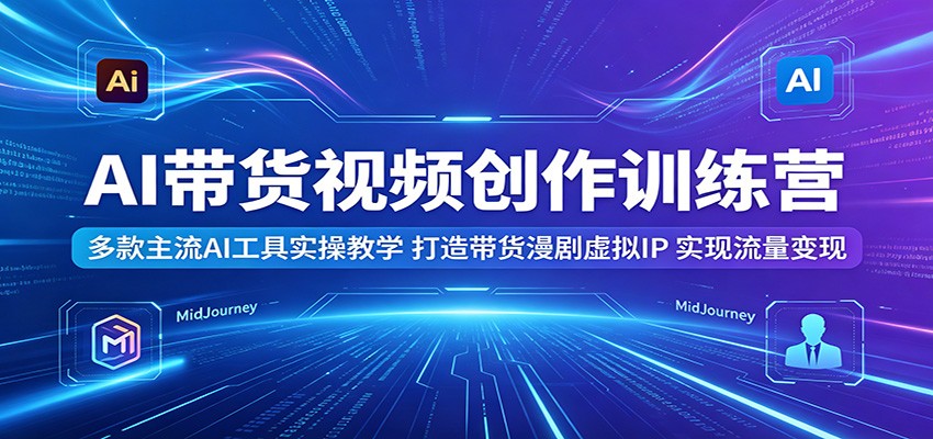 AI带货视频创作训练营：多款主流AI工具实操教学，打造带货漫剧虚拟IP，实现流量变现-续财库