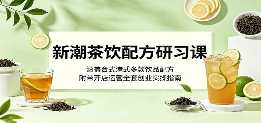 新潮茶饮配方研习课：涵盖台式港式多款饮品配方，附带开店运营全套创业实操指南-续财库