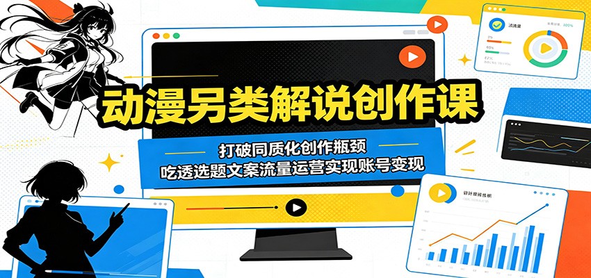 动漫另类解说创作课：打破同质化创作瓶颈，吃透选题文案流量运营实现账号变现-续财库
