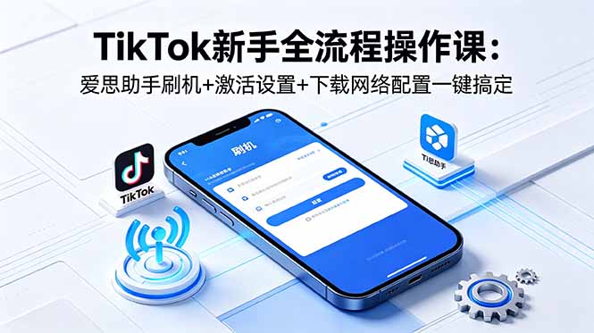 TikTok新手全流程操作课：爱思助手刷机+激活设置+下载网络配置一键搞定-续财库