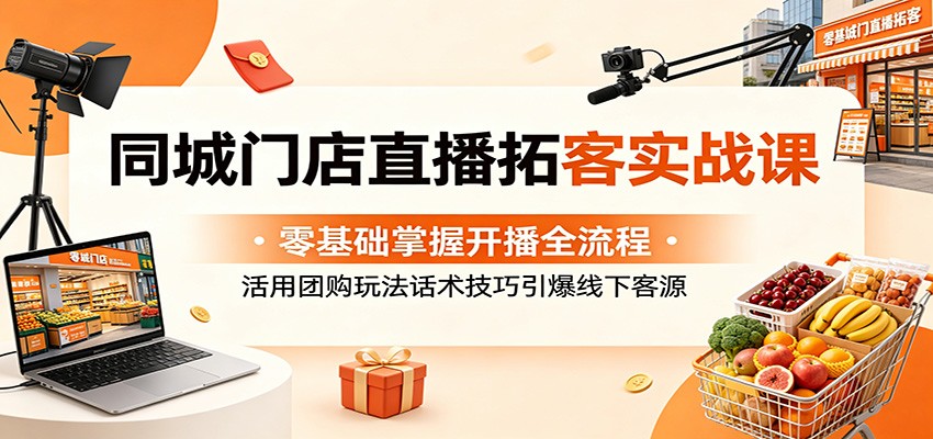 同城门店直播拓客实战课：零基础掌握开播全流程，活用团购玩法话术技巧引爆线下客源-续财库