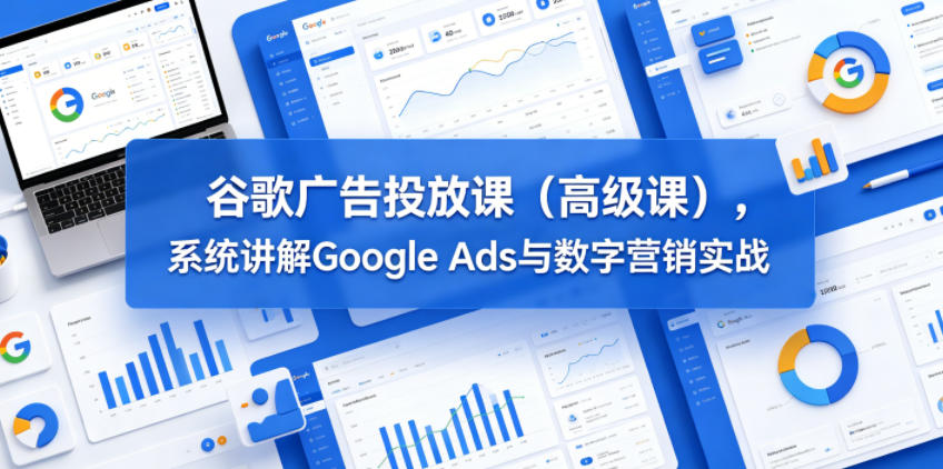 谷歌广告投放课(高级课)，系统讲解Google Ads与数字营销实战-续财库