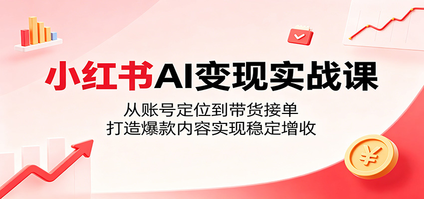 小红书AI变现实战课：从账号定位到带货接单，打造爆款内容实现稳定增收-续财库
