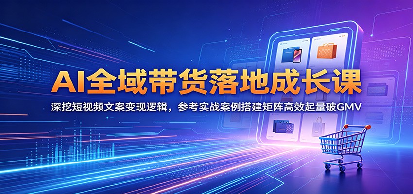 AI全域带货落地成长课:深挖短视频文案变现逻辑,参考实战案例搭建矩阵高效起量破GMV-续财库