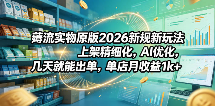 薅流实物原版2026新规新玩法,上架精细化,AI优化,几天就能出单,单店月收益1k+-续财库
