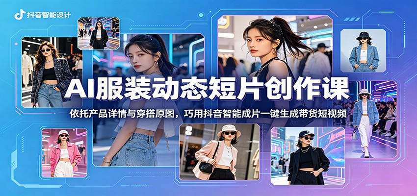 AI服装动态短片创作课：依托产品详情与穿搭原图，巧用抖音智能成片一键生成带货短视频-续财库