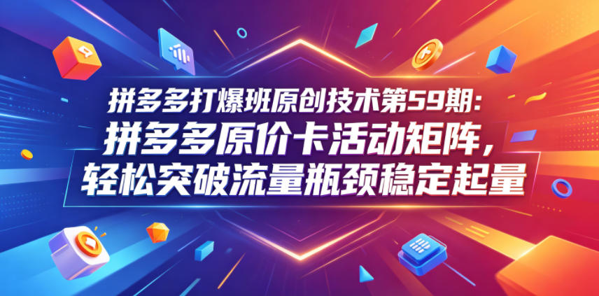 拼多多打爆班原创技术第59期：拼多多原价卡活动矩阵，轻松突破流量瓶颈稳定起量-续财库