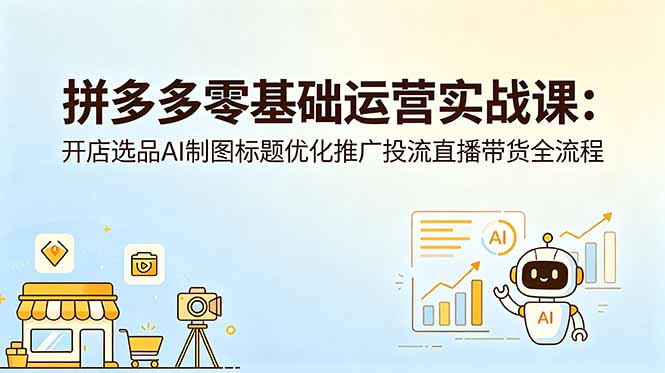 拼多多零基础运营实战课：开店选品AI制图标题优化推广投流直播带货全流程-续财库