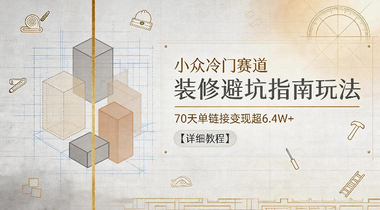 小众冷门赛道，装修避坑指南玩法，70天单链接变现超6.4W+【详细教程】-续财库
