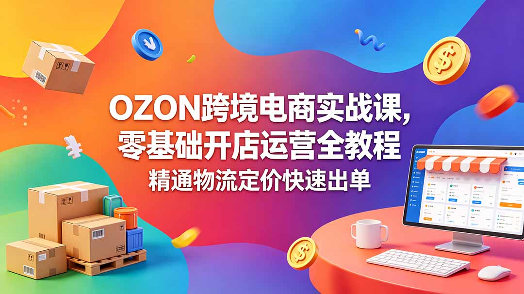 OZON 跨境电商实战课，零基础开店运营全教程，精通物流定价快速出单-续财库