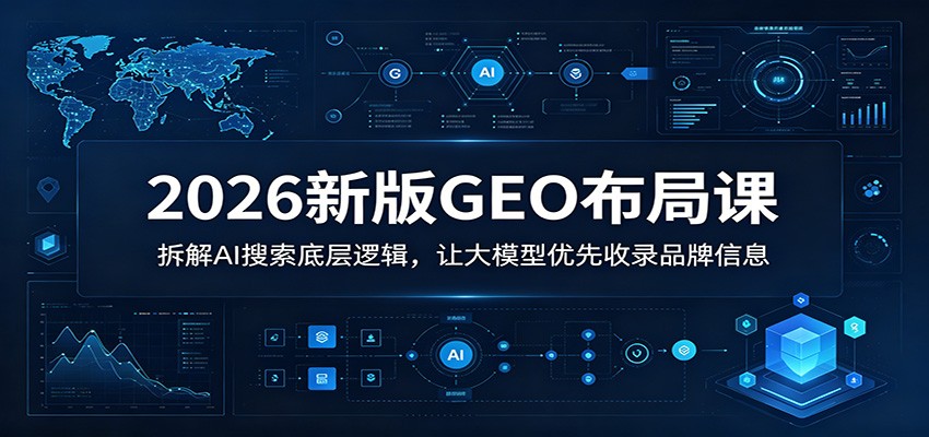 2026新版GEO布局课：拆解AI搜索底层逻辑，让大模型优先收录品牌信息-续财库