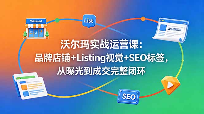 沃尔玛实战运营课：品牌店铺+Listing视觉+SEO标签，从曝光到成交完整闭环-续财库