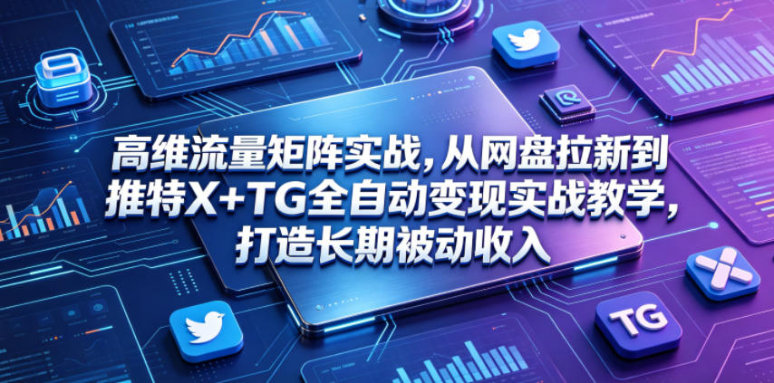 高维流量矩阵实战,从网盘拉新到推特X+TG全自动变现实战教学,打造长期被动收入-续财库